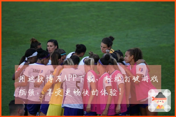 用这款博万APP下载，轻松打破游戏瓶颈，享受更畅快的体验！