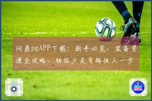 问鼎pgAPP下载：新手必览，装备资源全攻略，助你少走弯路快人一步