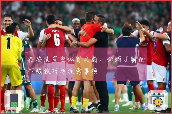 在安装星空体育之前，必须了解的下载技巧与注意事项