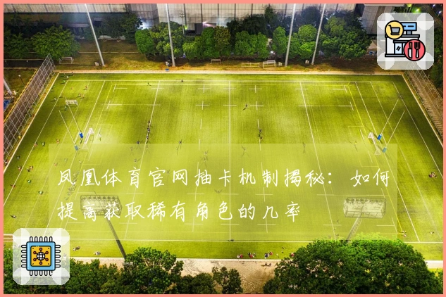 凤凰体育官网抽卡机制揭秘：如何提高获取稀有角色的几率