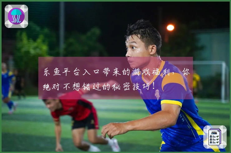 乐鱼平台入口带来的游戏福利，你绝对不想错过的秘密技巧！