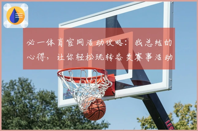 必一体育官网活动攻略：我总结的心得，让你轻松玩转各类赛事活动
