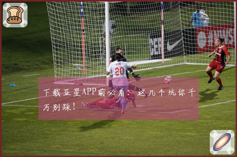 下载亚星APP前必看：这几个坑你千万别踩！