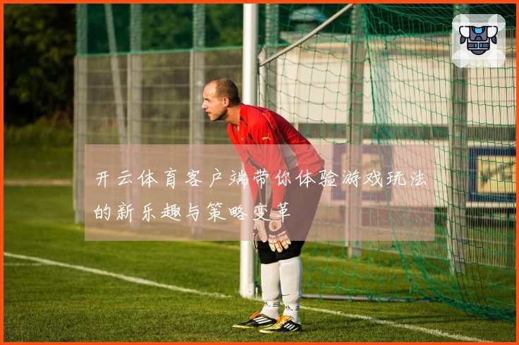 开云体育客户端带你体验游戏玩法的新乐趣与策略变革