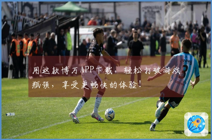 用这款博万APP下载，轻松打破游戏瓶颈，享受更畅快的体验！
